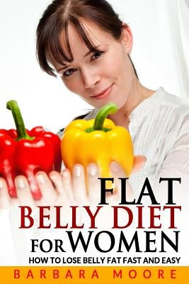 Flat Belly Diet For Women: How to Lose Belly Fat Fast and Easy by Moore, Barbara
