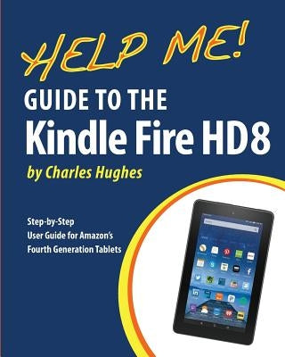 Help Me! Guide to the Kindle Fire HD 8: Step-by-Step User Guide for Amazon's Fourth Generation Tablets by Hughes, Charles