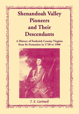 Shenandoah Valley Pioneers and Their Descendants: A History of Frederick County, Virginia from Its Formation in 1738 to 1908 by Cartmell, T. K.