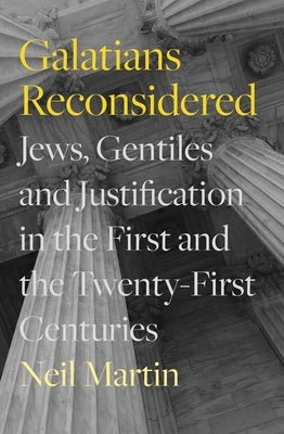 Galatians Reconsidered: Jews, Gentiles, and Justification in the First and the Twenty-First Centuries by Martin, Neil