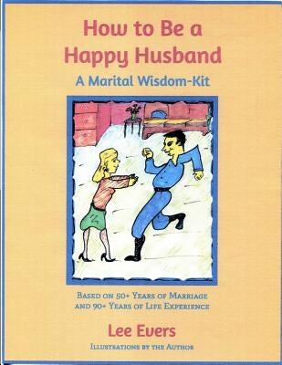 How to Be a Happy Husband: A Marital Wisdom-Kit (based on 50+ years of marriage and 90+ years of life experience) by Evers, Lee