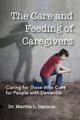 The Care and Feeding of Caregivers: Caring for Those Who Care for People with Dementia by Garmon, Martha L.