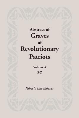Abstract of Graves of Revolutionary Patriots: Volume 4, S-Z by Hatcher, Patricia Law