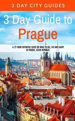 3 Day Guide to Prague: A 72-hour Definitive Guide on What to See, Eat and Enjoy in Prague, Czech Republic by 3. Day City Guides