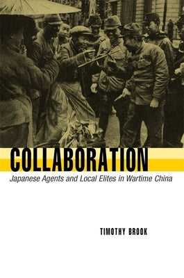 Collaboration: Japanese Agents and Local Elites in Wartime China by Brook, Timothy