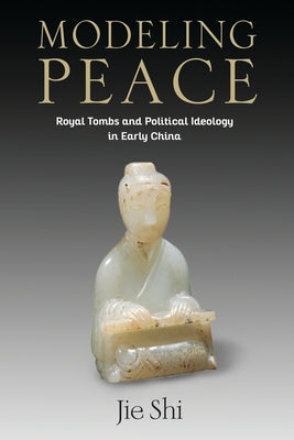 Modeling Peace: Royal Tombs and Political Ideology in Early China by Shi, Jie