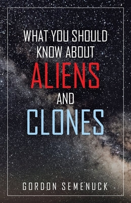 What You Should Know About Aliens and Clones by Semenuck, Gordon