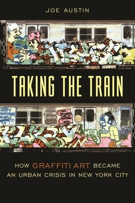Taking the Train: How Graffiti Art Became an Urban Crisis in New York City by Austin, Joe