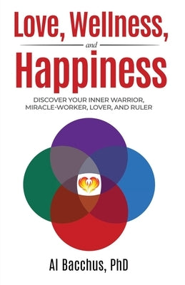 Love, Wellness, and Happiness: Discover Your Inner Warrior, Miracle-Worker, Lover, and Ruler by Bacchus, Al