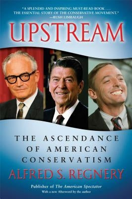 Upstream: The Ascendance of American Conservatism by Regnery, Alfred S.