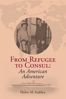 From Refugee to Consul: An American Adventure by Szablya, Helen M.