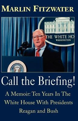 Call the Briefing!: A Memoir of Ten Years in the White House with Presidents Reagan and Bush by Fitzwater, Marlin