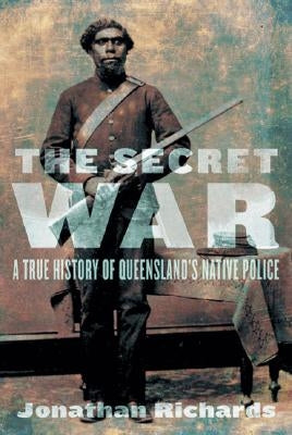 The Secret War: A True History of Queensland's Native Police by Richards, Jonathan