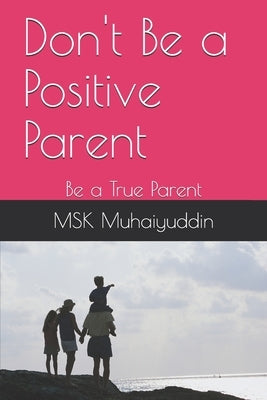 Don't Be a Positive Parent: Be a True Parent by Muhaiyuddin, Msk