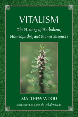 Vitalism: The History of Herbalism, Homeopathy, and Flower Essences by Wood, Matthew