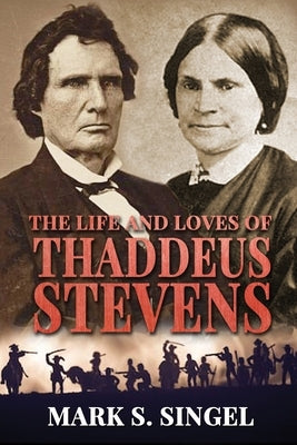 The Life and Loves of Thaddeus Stevens by Singel, Mark S.