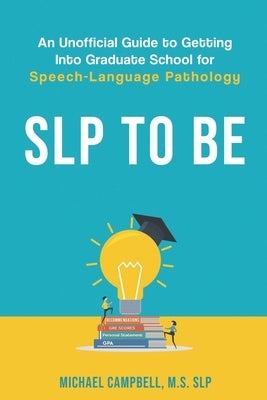 SLP To Be: An Unofficial Guide to Getting into Graduate School for Speech-Language Pathology by Campbell, Michael