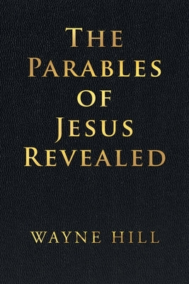 The Parables of Jesus Revealed by Hill, Wayne