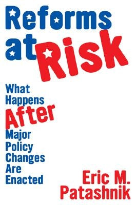 Reforms at Risk: What Happens After Major Policy Changes Are Enacted by Patashnik, Eric M.