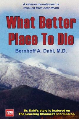 What Better Place to Die: A veteran mountaineer is rescued from near-death by Dahl M. D., Bernhoff Allen