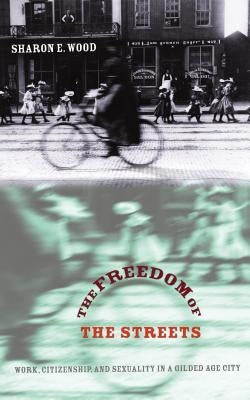The Freedom of the Streets: Work, Citizenship, and Sexuality in a Gilded Age City by Wood, Sharon E.