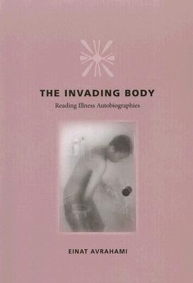 The Invading Body: Reading Illness Autobiographies by Avrahami, Einat