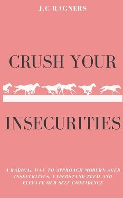 Crush your Insecurities: A radical way to approach modern-aged insecurities, understand them and elevate our self-confidence by Ragners, J. C.