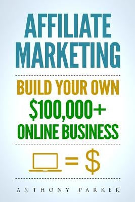 Affiliate Marketing: How To Make Money Online And Build Your Own $100,000+ Affiliate Marketing Online Business, Passive Income, Clickbank, by Parker, Anthony