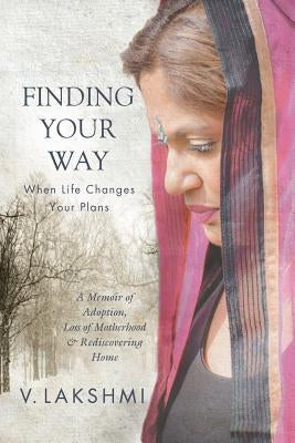 Finding Your Way When Life Changes Your Plans: A Memoir of Adoption, Loss of Motherhood and Remembering Home by Lakshmi, V.