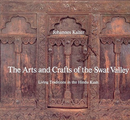 The Arts and Crafts of Swat Valley: Living Traditions in the Hindukush by Kalter, Johannes