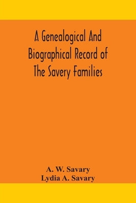 A genealogical and biographical record of the Savery families (Savory and Savary) and of the Severy family (Severit, Savery, Savory and Savary): desce by W. Savary, A.