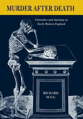Murder After Death: Literature and Anatomy in Early Modern England by Sugg, Richard