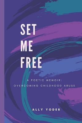 Set Me Free: A Poetic Memoir: Overcoming Childhood Abuse by Yoder, Ally