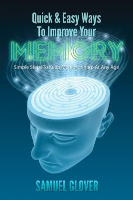 Quick & Easy Ways To Improve Your Memory: Simple Steps To Keep Memory Sharp At Any Age by Glover, Samuel