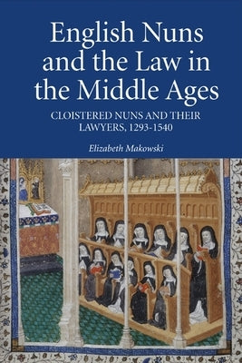 English Nuns and the Law in the Middle Ages: Cloistered Nuns and Their Lawyers, 1293-1540 by Makowski, Elizabeth