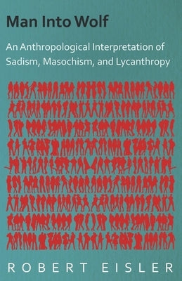 Man Into Wolf - An Anthropological Interpretation of Sadism, Masochism, and Lycanthropy by Eisler, Robert