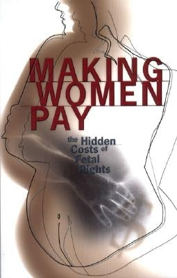 Making Women Pay: The Hidden Costs of Fetal Rights by Roth, Rachel
