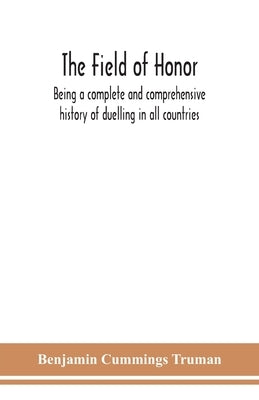 The field of honor: being a complete and comprehensive history of duelling in all countries; including the judicial duel of Europe, the pr by Cummings Truman, Benjamin