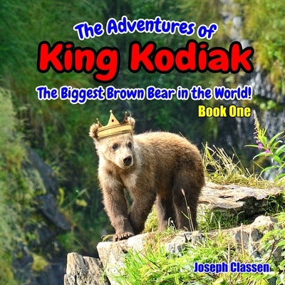 The Adventures of King Kodiak: The Biggest Brown Bear in the World - Book One by Classen, Joseph