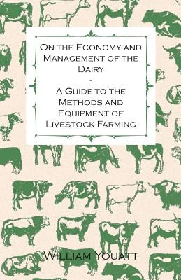 On the Economy and Management of the Dairy - A Guide to the Methods and Equipment of Livestock Farming by Youatt, William
