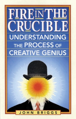 Fire in the Crucible: Understanding the Process of Creative Genius by Briggs, John