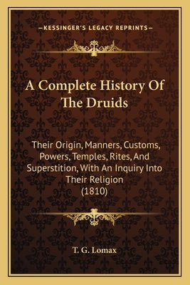 A Complete History Of The Druids: Their Origin, Manners, Customs, Powers, Temples, Rites, And Superstition, With An Inquiry Into Their Religion (1810) by T. G. Lomax