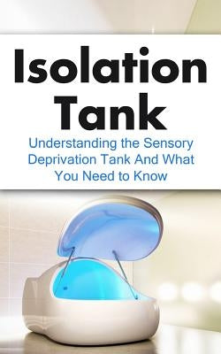 Isolation Tank: Understanding the Sensory Deprivation Tank and What You Need to Know by Hulse, Julian