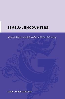 Sensual Encounters: Monastic Women and Spirituality in Medieval Germany by Lindgren, Erika Lauren