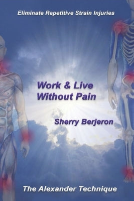 Work & Live Without Pain: Eliminate Repetitive Strain Injuries. The Alexander Technique by Berjeron, Sherry
