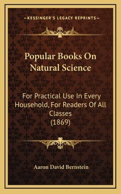 Popular Books on Natural Science: For Practical Use in Every Household, for Readers of All Classes (1869) by Bernstein, Aaron David