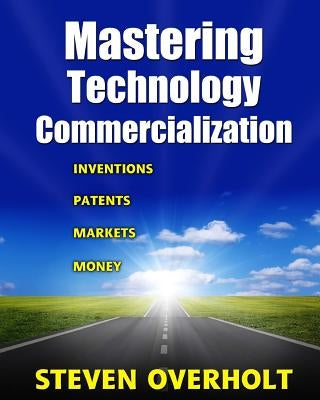 Mastering Technology Commercialization: Inventions; Patents; Markets; Money by Overholt, Steven D.