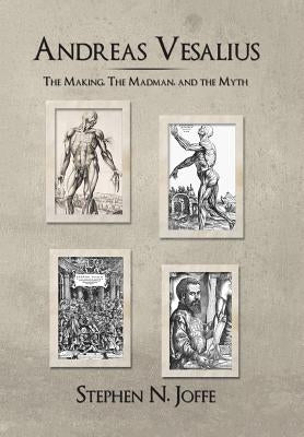 Andreas Vesalius: The Making, the Madman, and the Myth by Joffe, Stephen N.