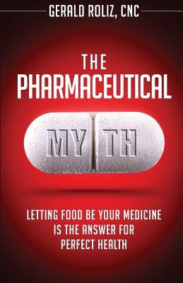 The Pharmaceutical Myth: Letting Food be Your Medicine is the Answer for Perfect Health by Roliz Cnc, Gerald