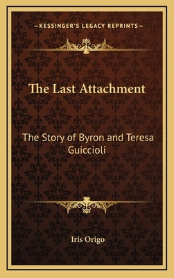 The Last Attachment: The Story of Byron and Teresa Guiccioli by Origo, Iris Marchesa